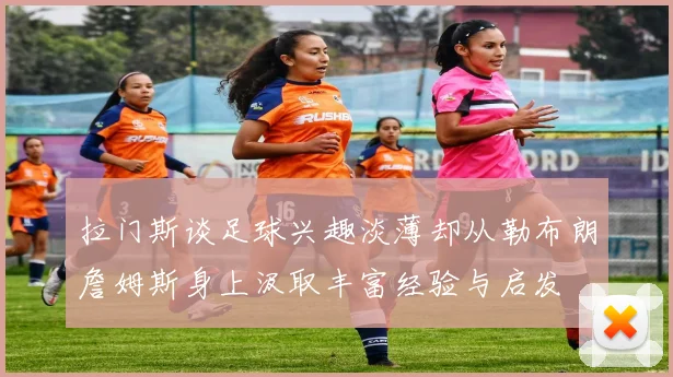 拉门斯谈足球兴趣淡薄却从勒布朗詹姆斯身上汲取丰富经验与启发