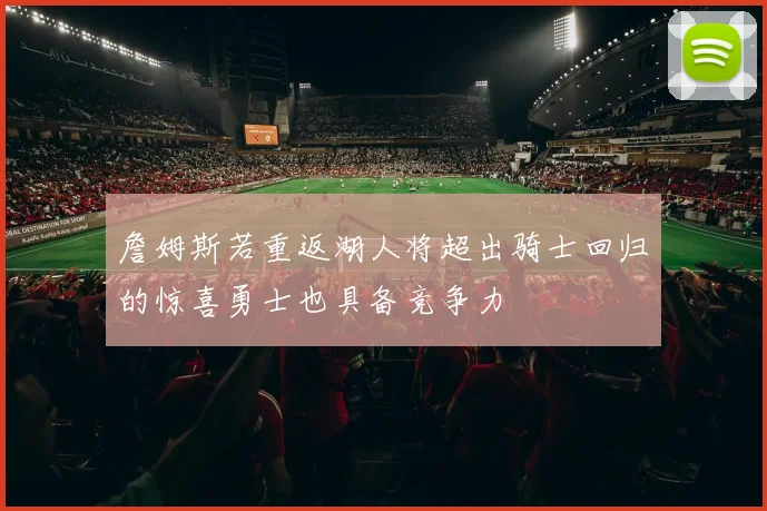 詹姆斯若重返湖人将超出骑士回归的惊喜勇士也具备竞争力