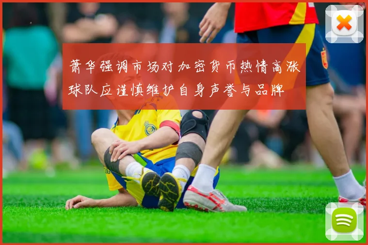 萧华强调市场对加密货币热情高涨球队应谨慎维护自身声誉与品牌