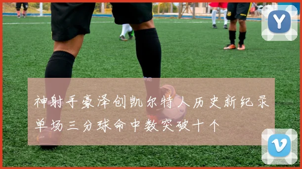 神射手豪泽创凯尔特人历史新纪录单场三分球命中数突破十个